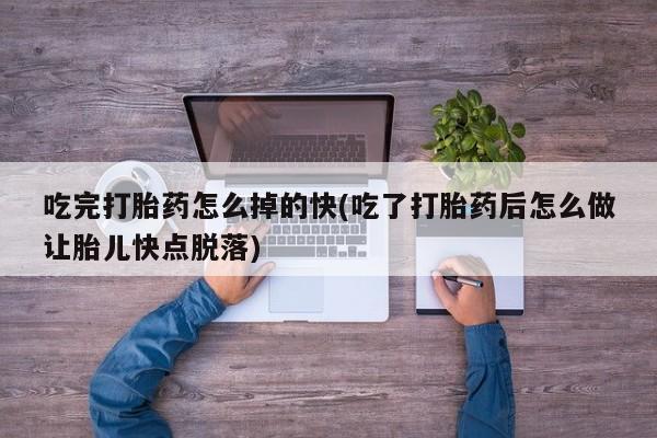 药流药货到付款吃完打胎药怎么掉的快(吃了打胎药后怎么做让胎儿快点脱落)