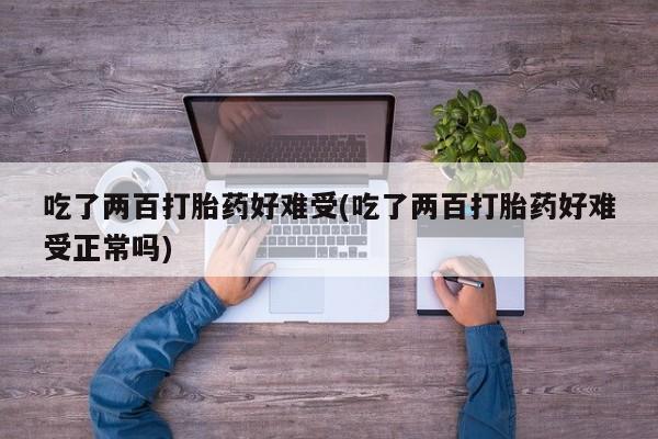 药流药货到付款吃了两百打胎药好难受(吃了两百打胎药好难受正常吗)