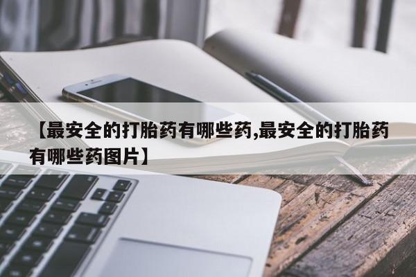 药流药货到付款【最安全的打胎药有哪些药,最安全的打胎药有哪些药图片】