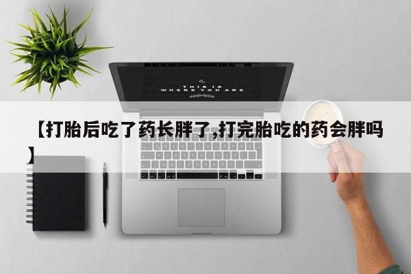 药流药货到付款【打胎后吃了药长胖了,打完胎吃的药会胖吗】