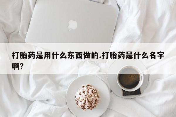 药流药货到付款打胎药是用什么东西做的.打胎药是什么名字啊?
