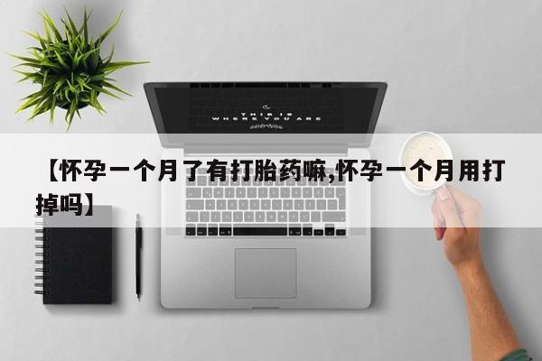药流药货到付款【怀孕一个月了有打胎药嘛,怀孕一个月用打掉吗】