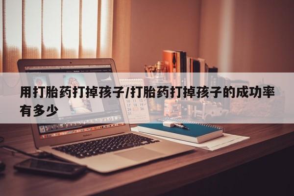 药流药货到付款用打胎药打掉孩子/打胎药打掉孩子的成功率有多少