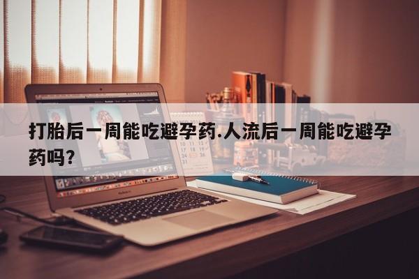 药流药货到付款打胎后一周能吃避孕药.人流后一周能吃避孕药吗?