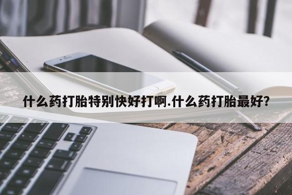 药流药货到付款什么药打胎特别快好打啊.什么药打胎最好?