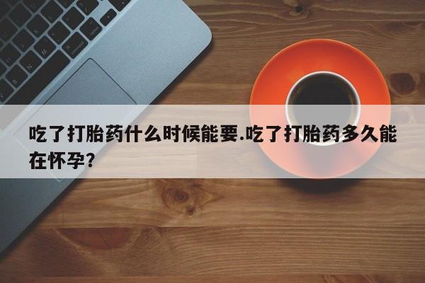 药流药货到付款吃了打胎药什么时候能要.吃了打胎药多久能在怀孕？