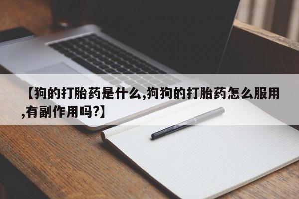 药流药货到付款【狗的打胎药是什么,狗狗的打胎药怎么服用,有副作用吗?】