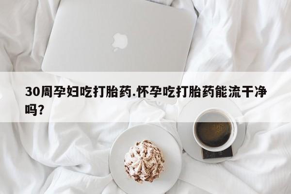 药流药货到付款30周孕妇吃打胎药.怀孕吃打胎药能流干净吗？