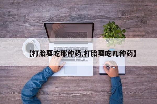 药流药货到付款【打胎要吃那种药,打胎要吃几种药】