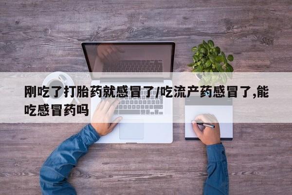 药流药货到付款刚吃了打胎药就感冒了/吃流产药感冒了,能吃感冒药吗