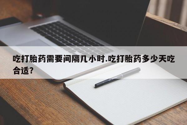 药流药货到付款吃打胎药需要间隔几小时.吃打胎药多少天吃合适？