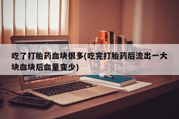 药流药货到付款吃了打胎药血块很多(吃完打胎药后流出一大块血块后血量变少)