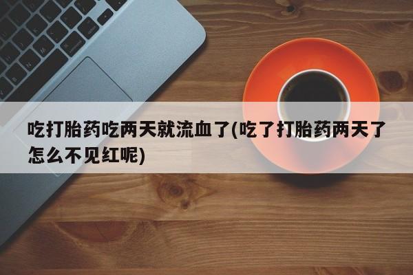 药流药货到付款吃打胎药吃两天就流血了(吃了打胎药两天了怎么不见红呢)