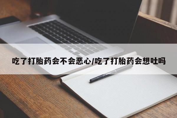 药流药货到付款吃了打胎药会不会恶心/吃了打胎药会想吐吗