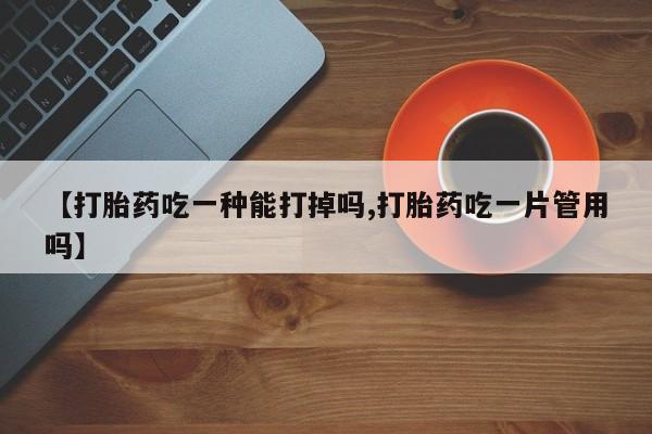 药流药货到付款【打胎药吃一种能打掉吗,打胎药吃一片管用吗】