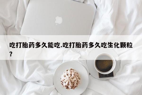 药流药货到付款吃打胎药多久能吃.吃打胎药多久吃生化颗粒？