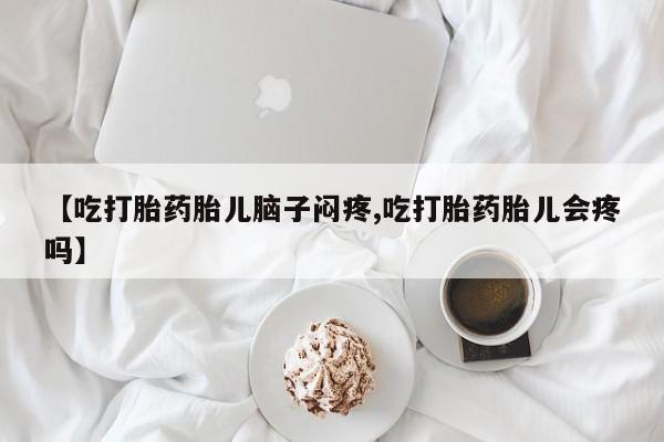 药流药货到付款【吃打胎药胎儿脑子闷疼,吃打胎药胎儿会疼吗】