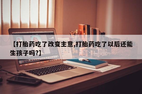 药流药货到付款【打胎药吃了改变主意,打胎药吃了以后还能生孩子吗?】