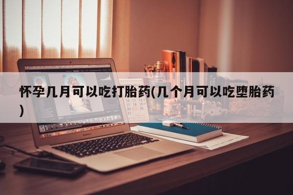 药流药货到付款怀孕几月可以吃打胎药(几个月可以吃堕胎药)