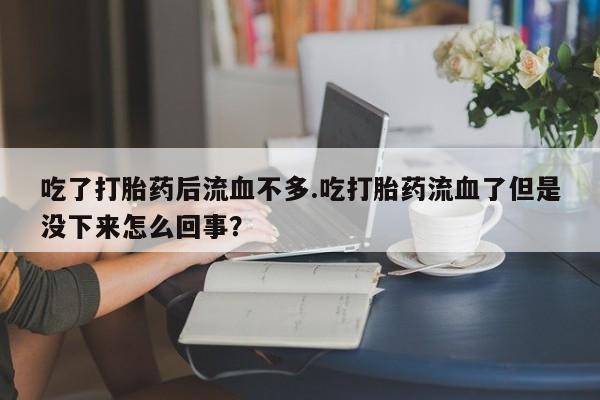 药流药货到付款吃了打胎药后流血不多.吃打胎药流血了但是没下来怎么回事？