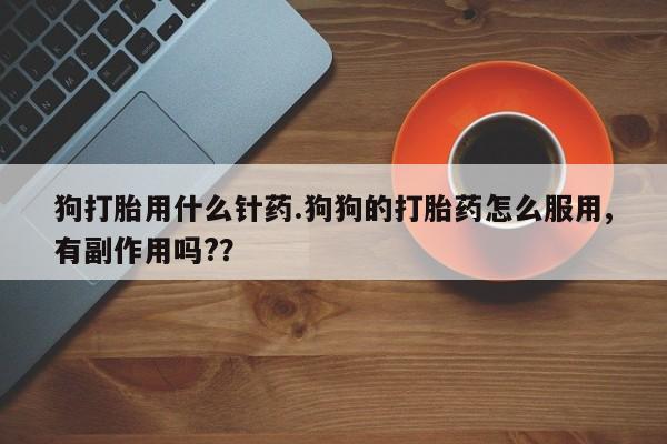 药流药货到付款狗打胎用什么针药.狗狗的打胎药怎么服用,有副作用吗?？