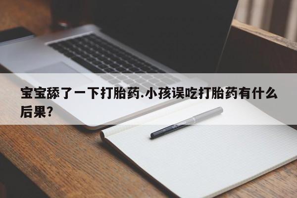 药流药货到付款宝宝舔了一下打胎药.小孩误吃打胎药有什么后果?