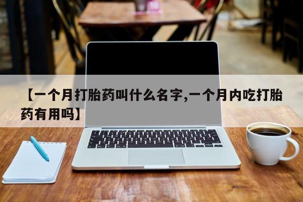 药流药货到付款【一个月打胎药叫什么名字,一个月内吃打胎药有用吗】