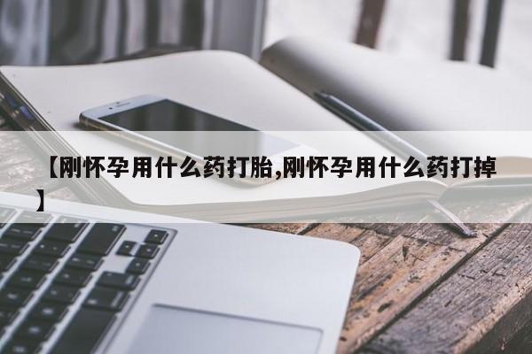药流药货到付款【刚怀孕用什么药打胎,刚怀孕用什么药打掉】